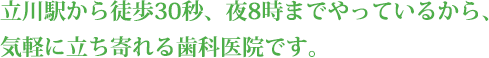 立川駅から徒歩30秒、夜8時までやっているから、気軽に立ち寄れる歯科医院です